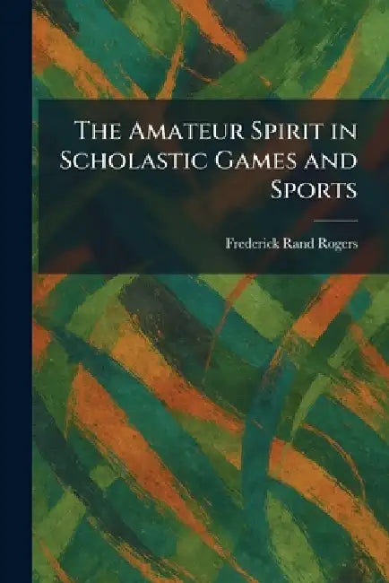 The Amateur Spirit in Scholastic Games and Sports by Frederick Rand Rogers