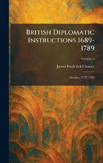 British Diplomatic Instructions 1689-1789: Sweden, 1727-1789 by James Frederick Chance