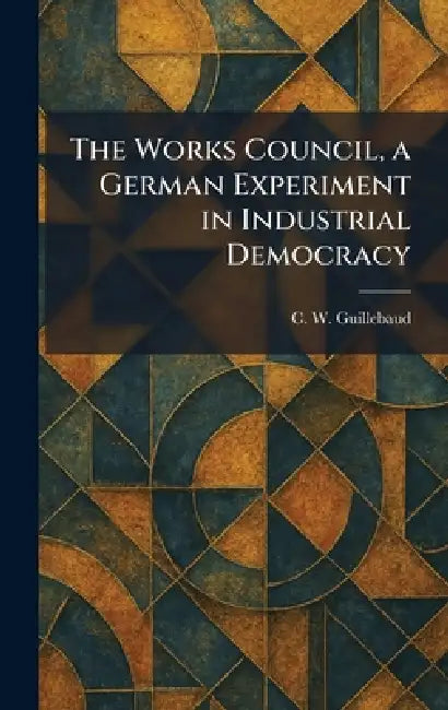 The Works Council, a German Experiment in Industrial Democracy by C. W. Guillebaud