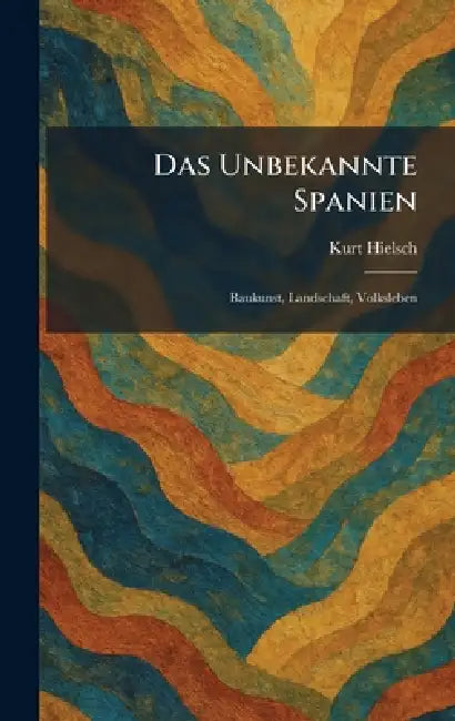 Das Unbekannte Spanien: Baukunst, Landschaft, Volksleben by Kurt Hielsch