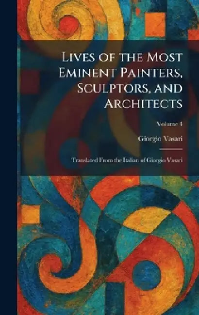 Lives of the Most Eminent Painters, Sculptors, and Architects: Translated From the Italian of Giorgio Vasari by Giorgio Vasari