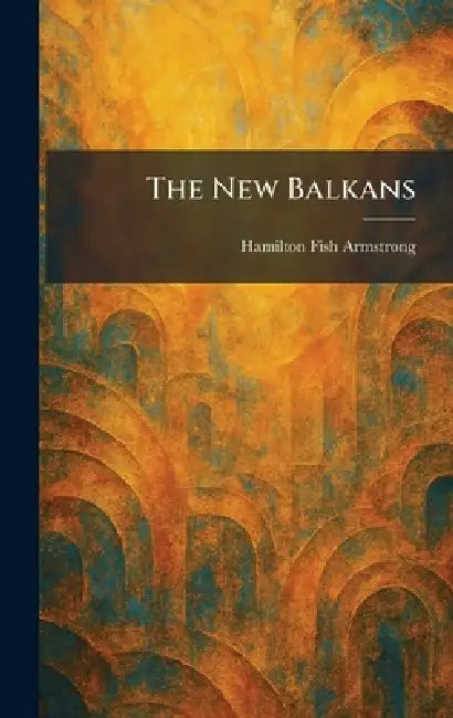 The New Balkans by Hamilton Fish Armstrong
