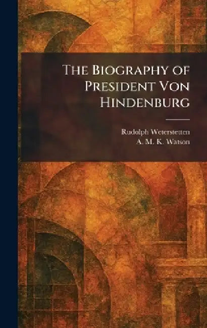 The Biography of President Von Hindenburg by Rudolph Weterstetten, A. M. K. Watson