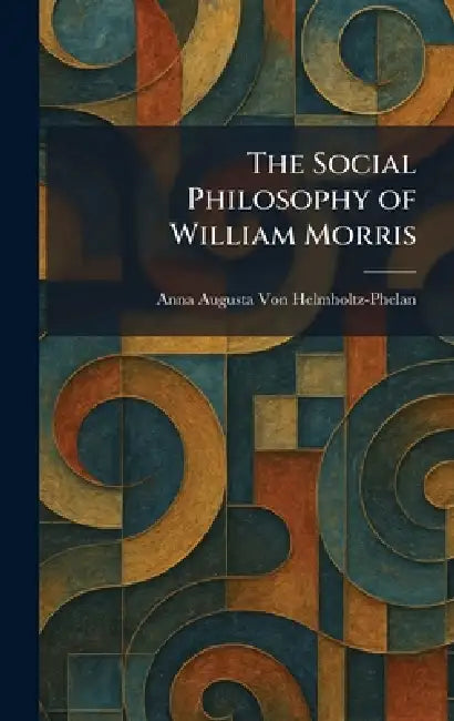 The Social Philosophy of William Morris by Anna Augusta Von Helmholtz-Phelan