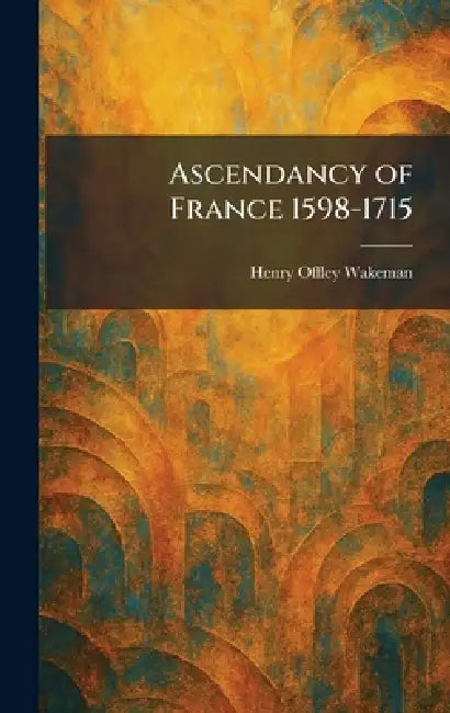 Ascendancy of France 1598-1715 by Henry Offley Wakeman