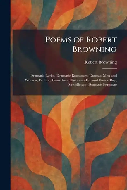 Poems of Robert Browning: Dramatic Lyrics, Dramatic Romances, Dramas, Men and Women, Pauline, Paracelsus, Christmas-Eve and Easter-Day, Sordello and D by Robert Browning