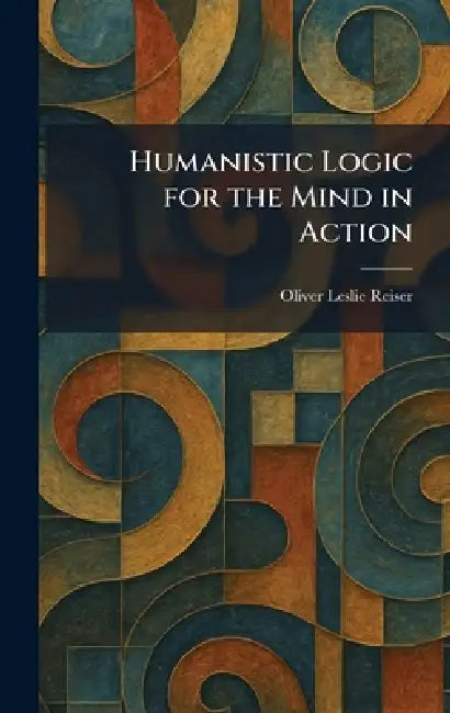 Humanistic Logic for the Mind in Action by Oliver Leslie Reiser
