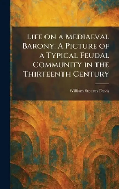 Life on a Mediaeval Barony: A Picture of a Typical Feudal Community in the Thirteenth Century by William Stearns Davis