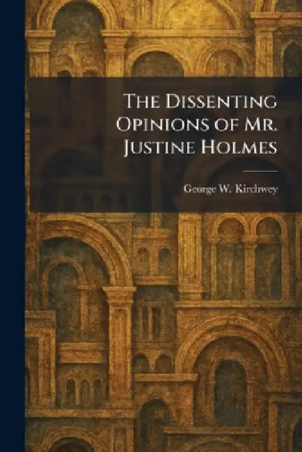 The Dissenting Opinions of Mr. Justine Holmes by George W. Kirchwey