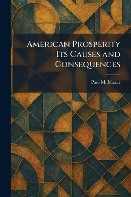 American Prosperity Its Causes and Consequences by Paul M. Mazur