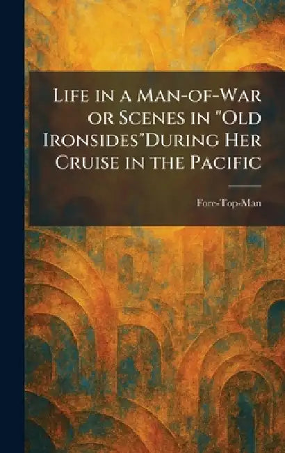 Life in a Man-of-War or Scenes in "Old Ironsides"During Her Cruise in the Pacific by Fore-Top-Man