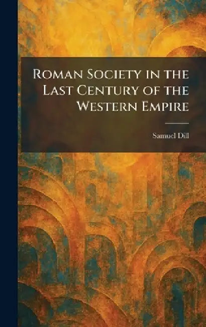 Roman Society in the Last Century of the Western Empire by Samuel Dill