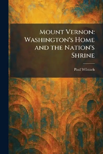 Mount Vernon: Washington's Home and the Nation's Shrine by Paul Wilstach