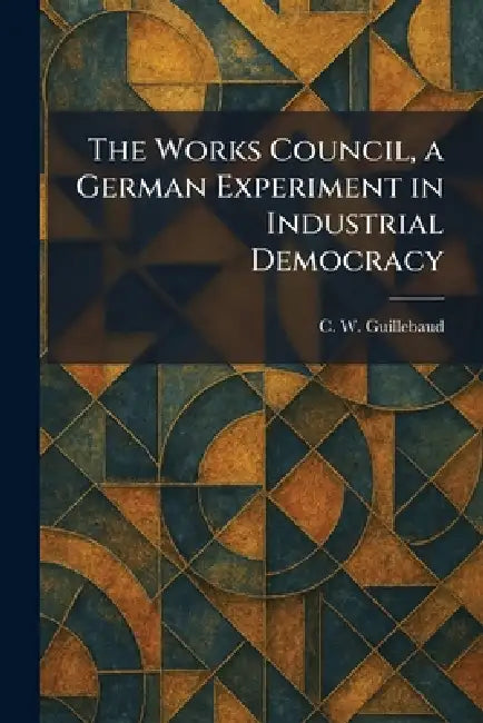 The Works Council, a German Experiment in Industrial Democracy by C. W. Guillebaud