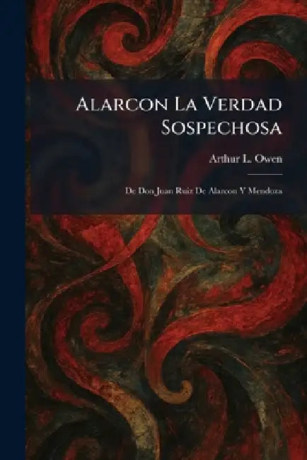 Alarcon La Verdad Sospechosa: De Don Juan Ruiz De Alarcon Y Mendoza by Arthur L. Owen