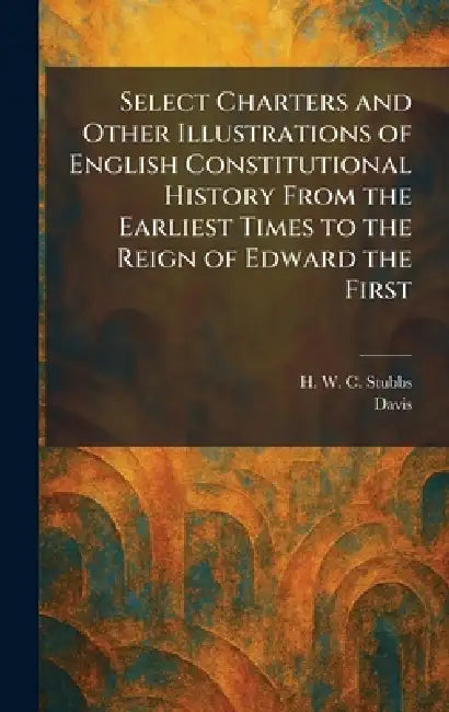 Select Charters and Other Illustrations of English Constitutional History From the Earliest Times to the Reign of Edward the First by H. W. C. Stubbs, Davis