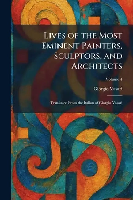 Lives of the Most Eminent Painters, Sculptors, and Architects: Translated From the Italian of Giorgio Vasari by Giorgio Vasari