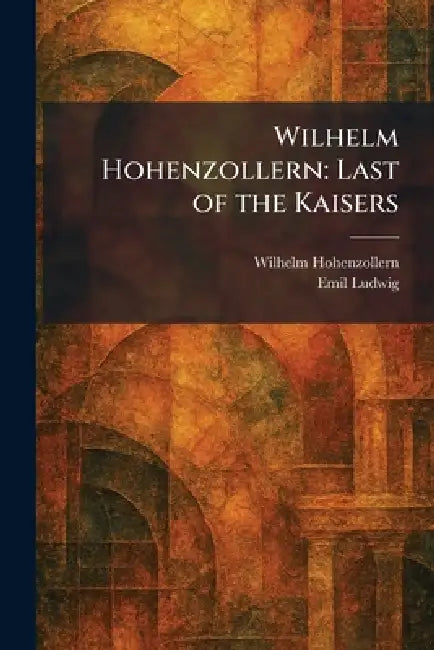 Wilhelm Hohenzollern: Last of the Kaisers by Wilhelm Hohenzollern, Emil Ludwig