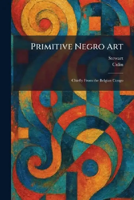 Primitive Negro Art: Chiefly From the Belgian Congo by James Stewart, Culin