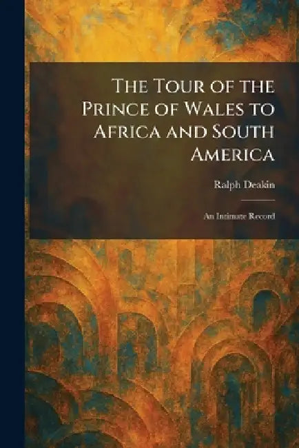 The Tour of the Prince of Wales to Africa and South America: An Intimate Record by Ralph Deakin