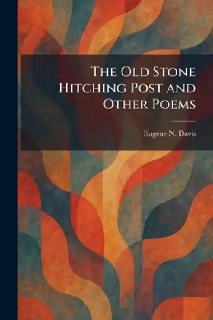The Old Stone Hitching Post and Other Poems by Eugene N. Davis
