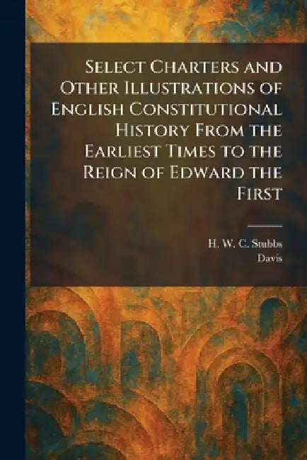 Select Charters and Other Illustrations of English Constitutional History From the Earliest Times to the Reign of Edward the First by H. W. C. Stubbs, Davis