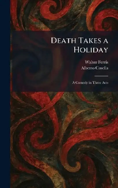Death Takes a Holiday: A Comedy in Three Acts by Walter Ferris, Alberto Casella
