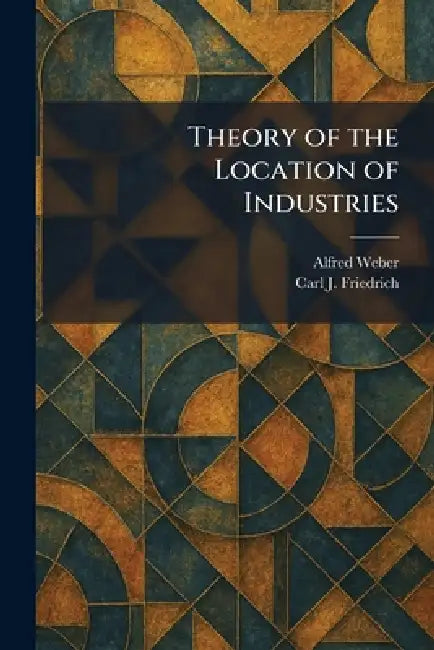 Theory of the Location of Industries by Alfred Weber, Carl J. Friedrich