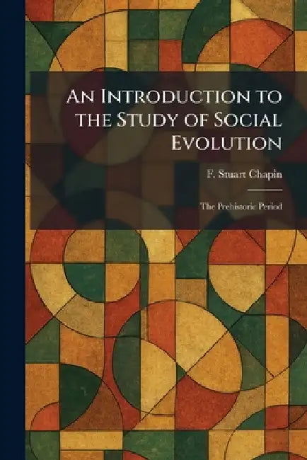 An Introduction to the Study of Social Evolution: The Prehistoric Period by F. Stuart Chapin