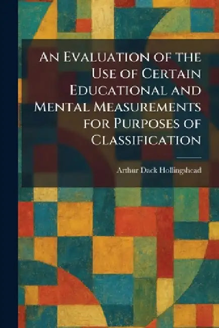 An Evaluation of the Use of Certain Educational and Mental Measurements for Purposes of Classification by Arthur Dack Hollingshead