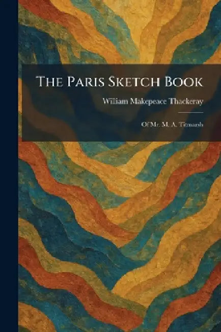The Paris Sketch Book: Of Mr. M. A. Titmarsh by William Makepeace Thackeray