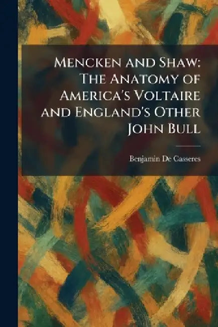 Mencken and Shaw: The Anatomy of America's Voltaire and England's Other John Bull by Benjamin De Casseres