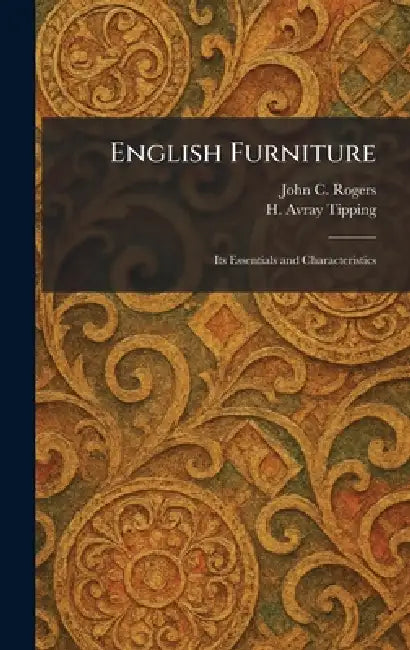 English Furniture: Its Essentials and Characteristics by John C. Rogers, H. Avray Tipping