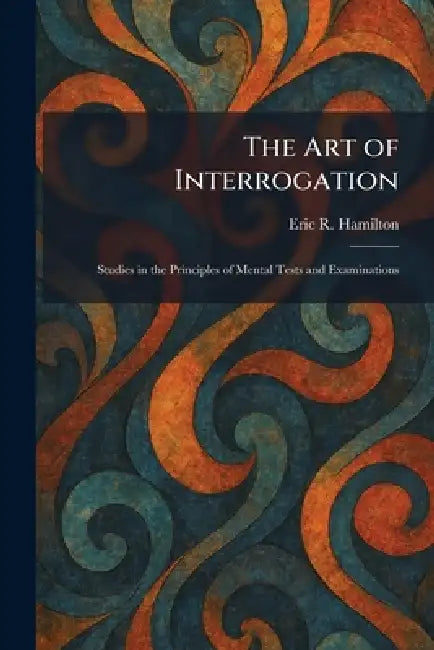 The Art of Interrogation: Studies in the Principles of Mental Tests and Examinations by Eric R. Hamilton