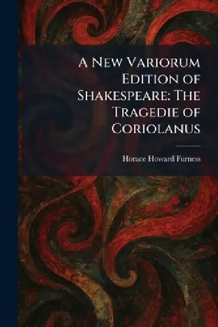 A New Variorum Edition of Shakespeare: The Tragedie of Coriolanus by Jr. Furness Horace Howard