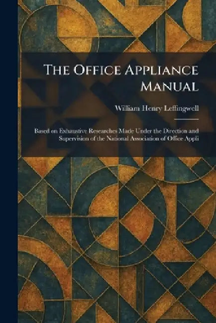 The Office Appliance Manual: Based on Exhaustive Researches Made Under the Direction and Supervision of the National Association of Office Appli by William Henry Leffingwell