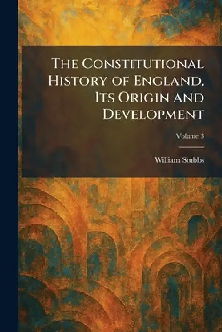 The Constitutional History of England, Its Origin and Development by William Stubbs