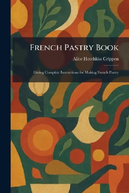 French Pastry Book: Giving Complete Instructions for Making French Pastry by Alice Hotchkiss Crippen