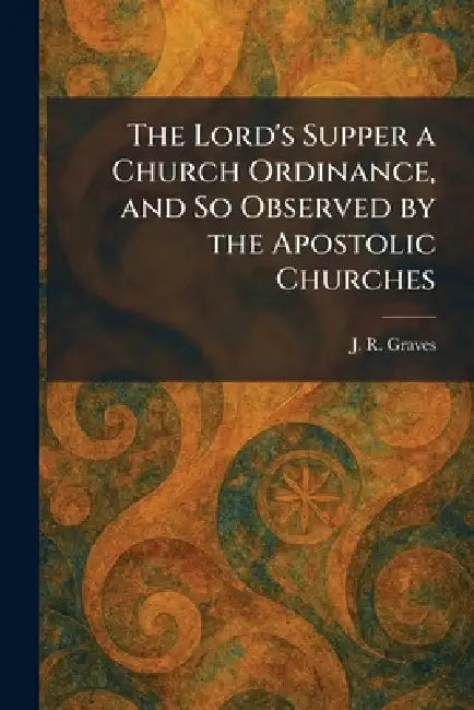 The Lord's Supper a Church Ordinance, and So Observed by the Apostolic Churches by J. R. Graves