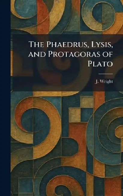 The Phaedrus, Lysis, and Protagoras of Plato by J. Wright