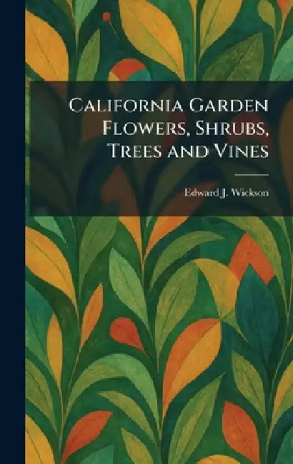 California Garden Flowers, Shrubs, Trees and Vines by Edward J. Wickson