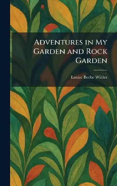 Adventures in My Garden and Rock Garden by Louise Beebe Wilder