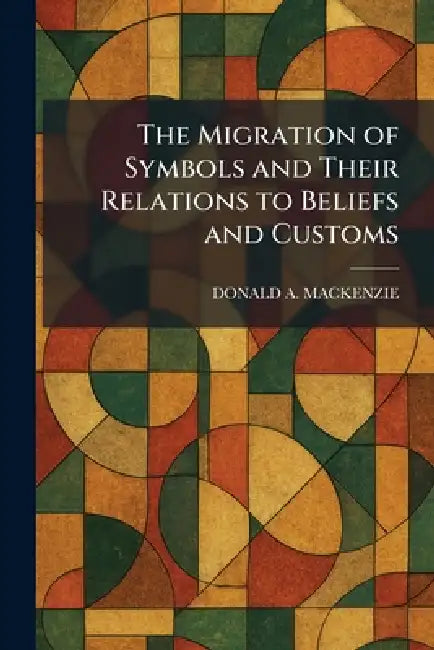 The Migration of Symbols and Their Relations to Beliefs and Customs by Donald A. MacKenzie