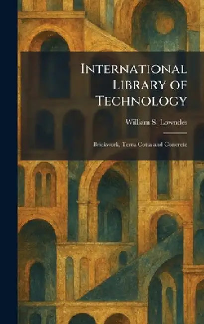International Library of Technology: Brickwork, Terra Cotta and Concrete by William S. Lowndes