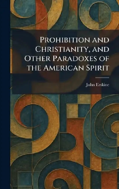 Prohibition and Christianity, and Other Paradoxes of the American Spirit by John Erskine