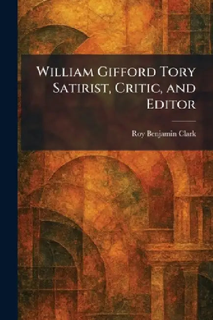 William Gifford Tory Satirist, Critic, and Editor by Roy Benjamin Clark