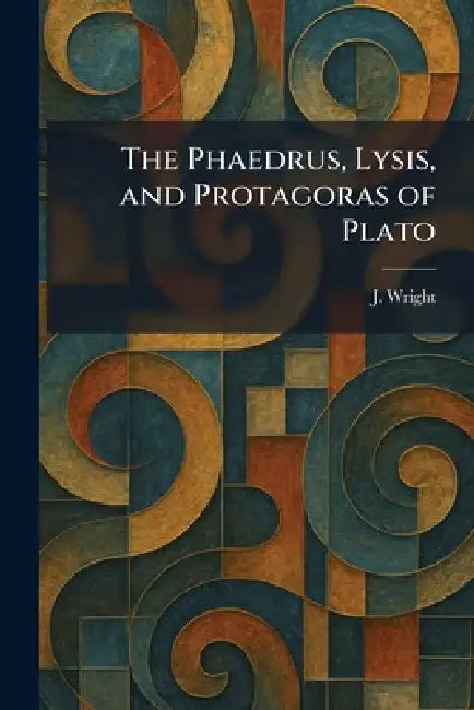 The Phaedrus, Lysis, and Protagoras of Plato by J. Wright