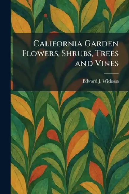 California Garden Flowers, Shrubs, Trees and Vines by Edward J. Wickson