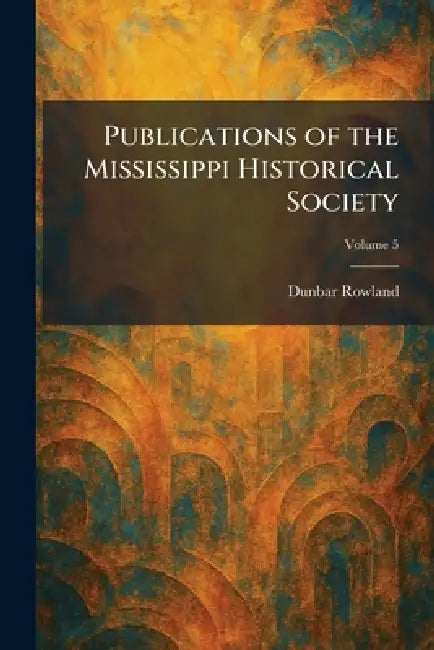 Publications of the Mississippi Historical Society by Dunbar Rowland