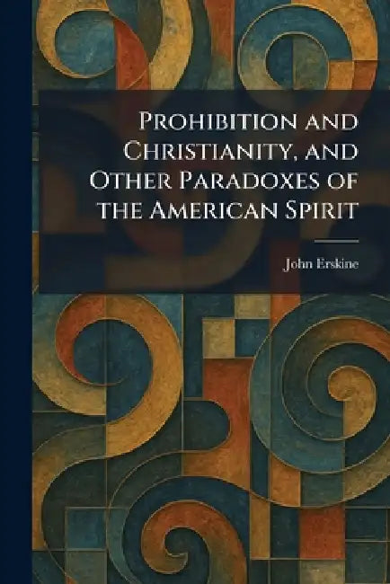 Prohibition and Christianity, and Other Paradoxes of the American Spirit by John Erskine